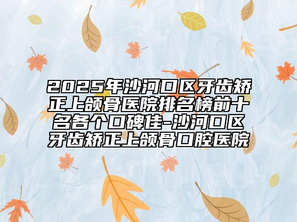 2025年沙河口區(qū)牙齒矯正上頜骨醫(yī)院排名榜前十名各個(gè)口碑佳-沙河口區(qū)牙齒矯正上頜骨口腔醫(yī)院