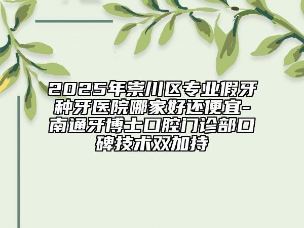 2025年崇川區(qū)專業(yè)假牙種牙醫(yī)院哪家好還便宜-南通牙博士口腔門診部口碑技術(shù)雙加持