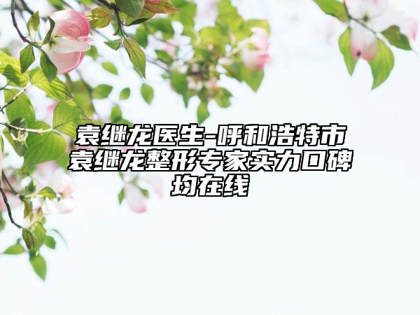 袁繼龍醫(yī)生-呼和浩特市袁繼龍整形專家實(shí)力口碑均在線