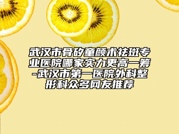 武漢市骨矽童顏術(shù)祛斑專業(yè)醫(yī)院哪家實力更高一籌-武漢市第一醫(yī)院外科整形科眾多網(wǎng)友推薦