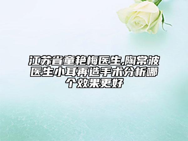 江蘇省童艷梅醫(yī)生,陶常波醫(yī)生小耳再造手術(shù)分析哪個效果更好