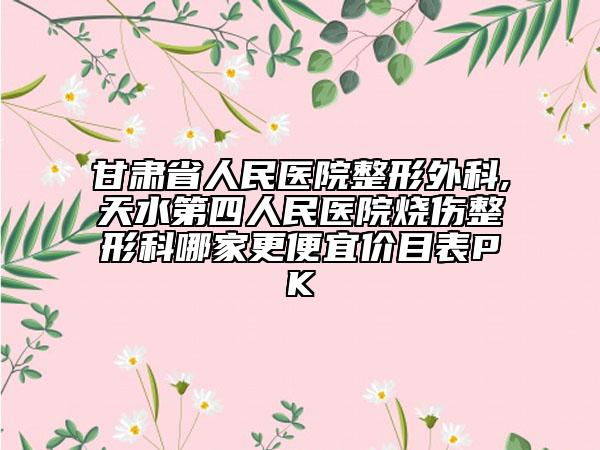 甘肅省人民醫(yī)院整形外科,天水第四人民醫(yī)院燒傷整形科哪家更便宜價(jià)目表PK