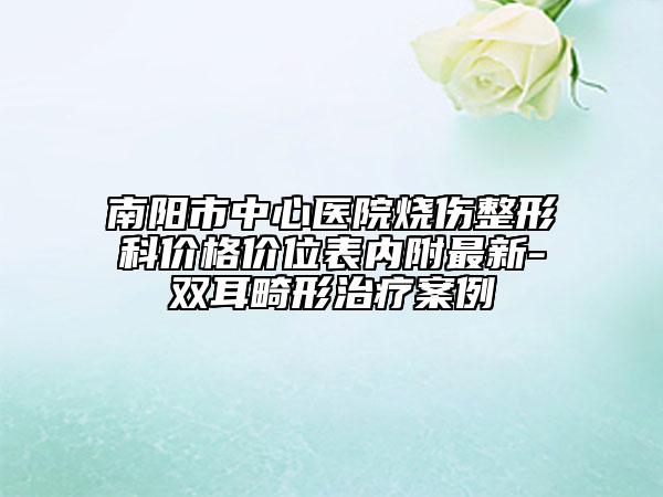 南陽市中心醫(yī)院燒傷整形科價格價位表內(nèi)附最新-雙耳畸形治療案例
