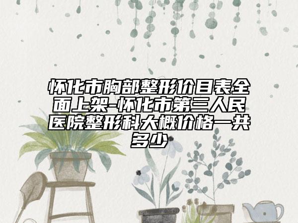 懷化市胸部整形價(jià)目表全面上架-懷化市第三人民醫(yī)院整形科大概價(jià)格一共多少