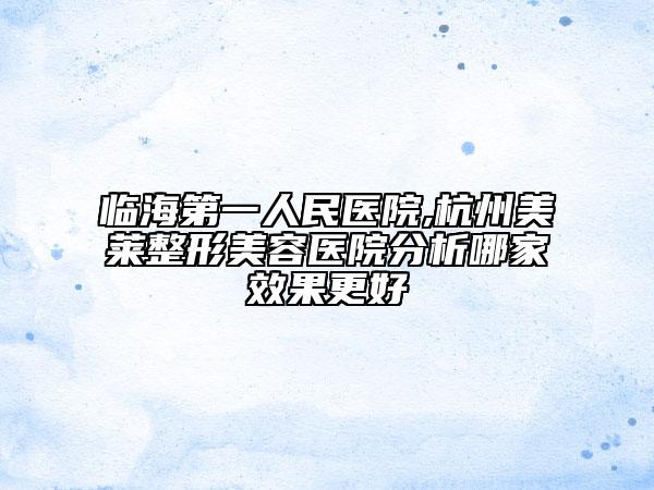 臨海第一人民醫(yī)院,杭州美萊整形美容醫(yī)院分析哪家效果更好