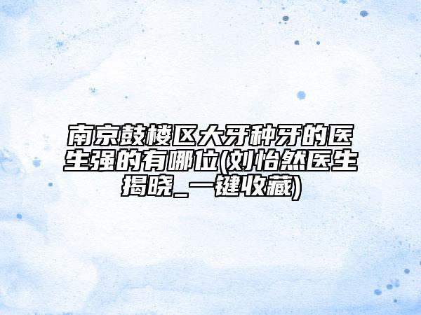 南京鼓樓區(qū)大牙種牙的醫(yī)生強的有哪位(劉怡然醫(yī)生揭曉_一鍵收藏)