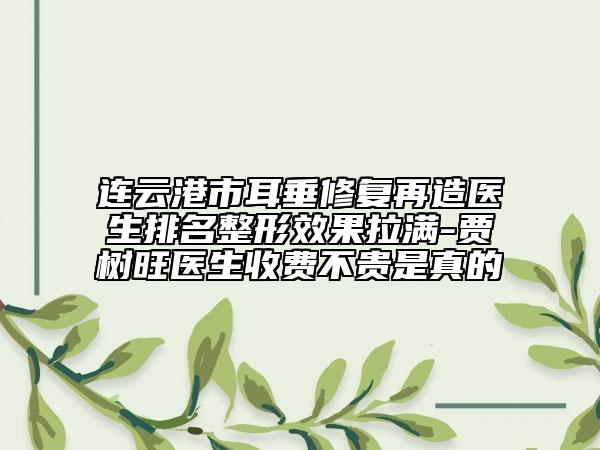 連云港市耳垂修復(fù)再造醫(yī)生排名整形效果拉滿-賈樹旺醫(yī)生收費不貴是真的