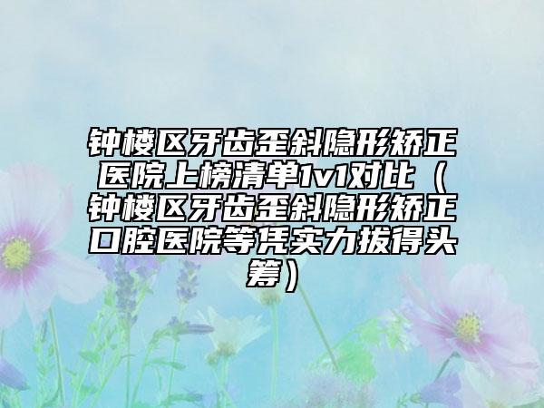 鐘樓區(qū)牙齒歪斜隱形矯正醫(yī)院上榜清單1v1對(duì)比（鐘樓區(qū)牙齒歪斜隱形矯正口腔醫(yī)院等憑實(shí)力拔得頭籌）