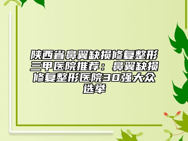 陜西省鼻翼缺損修復整形三甲醫(yī)院推薦：鼻翼缺損修復整形醫(yī)院30強大眾選舉
