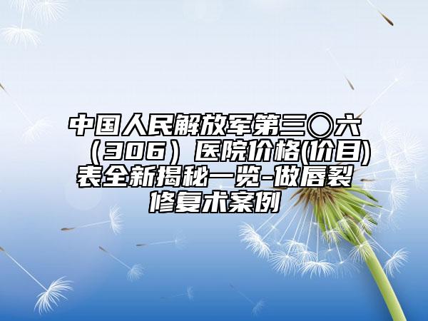 中國人民解放軍第三〇六（306）醫(yī)院價格(價目)表全新揭秘一覽-做唇裂修復(fù)術(shù)案例