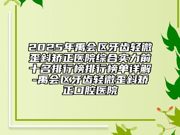 2025年禹會區(qū)牙齒輕微歪斜矯正醫(yī)院綜合實力前十名排行榜排行榜單詳解-禹會區(qū)牙齒輕微歪斜矯正口腔醫(yī)院