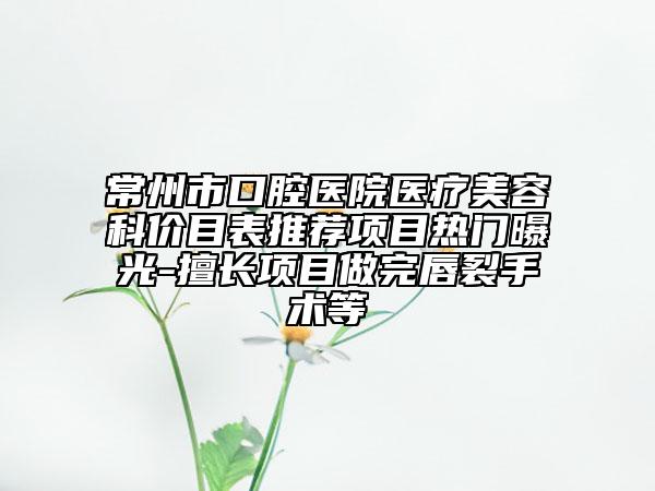 常州市口腔醫(yī)院醫(yī)療美容科價目表推薦項目熱門曝光-擅長項目做完唇裂手術(shù)等