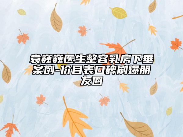 袁巍巍醫(yī)生整容乳房下垂案例-價目表口碑刷爆朋友圈