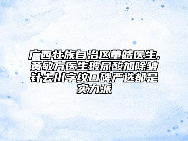 廣西壯族自治區(qū)董皓醫(yī)生,黃敏方醫(yī)生玻尿酸加除皺針去川字紋口碑嚴(yán)選都是實(shí)力派