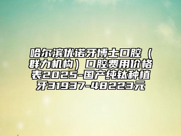 哈爾濱優(yōu)諾牙博士口腔（群力機(jī)構(gòu)）口腔費(fèi)用價(jià)格表2025-國(guó)產(chǎn)純鈦種植牙31937-48223元