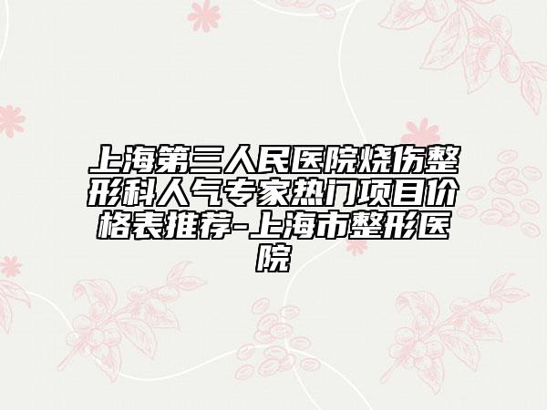 上海第三人民醫(yī)院燒傷整形科人氣專家熱門項目價格表推薦-上海市整形醫(yī)院