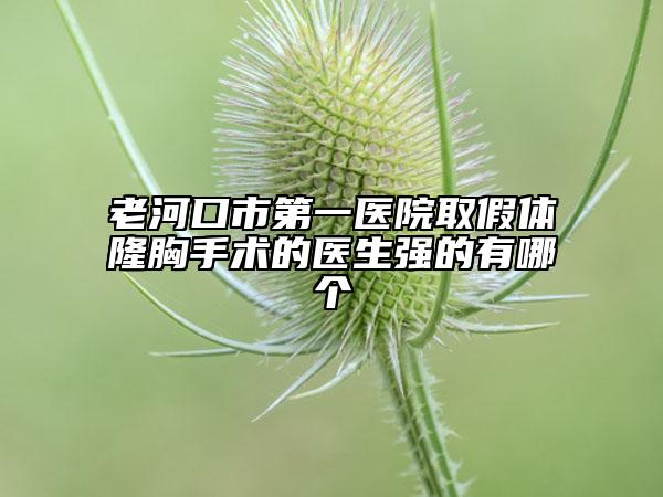 老河口市第一醫(yī)院取假體隆胸手術(shù)的醫(yī)生強(qiáng)的有哪個
