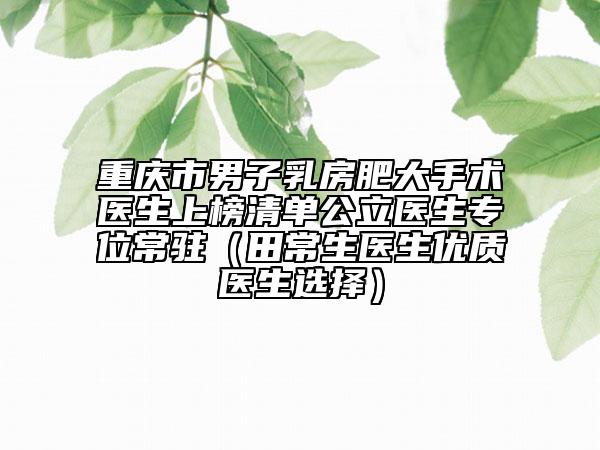 重慶市男子乳房肥大手術(shù)醫(yī)生上榜清單公立醫(yī)生專位常駐（田常生醫(yī)生優(yōu)質(zhì)醫(yī)生選擇）