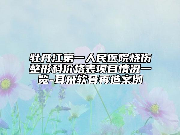牡丹江第一人民醫(yī)院燒傷整形科價格表項目情況一覽-耳朵軟骨再造案例