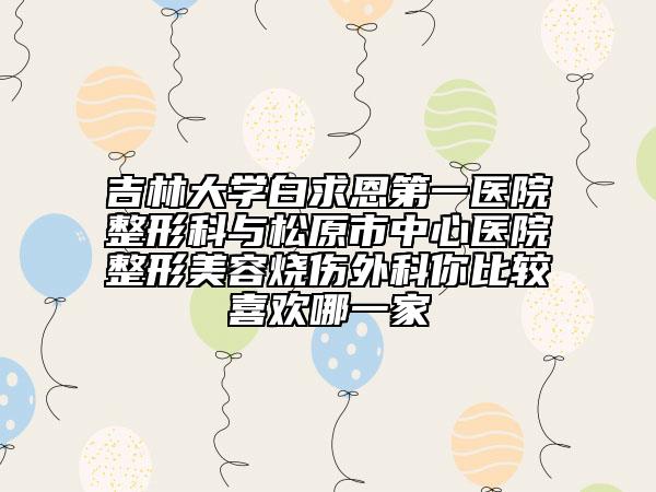 吉林大學(xué)白求恩第一醫(yī)院整形科與松原市中心醫(yī)院整形美容燒傷外科你比較喜歡哪一家