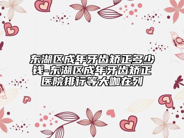 東湖區(qū)成年牙齒矯正多少錢(qián)-東湖區(qū)成年牙齒矯正醫(yī)院排行等大咖在列