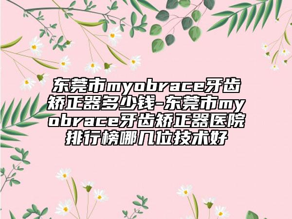 東莞市myobrace牙齒矯正器多少錢-東莞市myobrace牙齒矯正器醫(yī)院排行榜哪幾位技術(shù)好