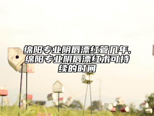 綿陽專業(yè)陰唇漂紅管幾年,綿陽專業(yè)陰唇漂紅術(shù)可持續(xù)的時間