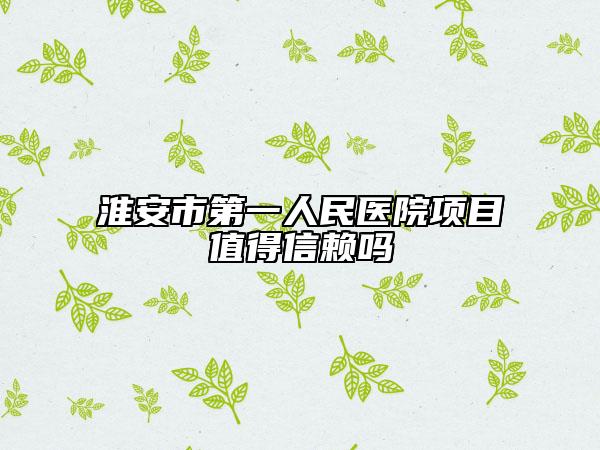 淮安市第一人民醫(yī)院項目值得信賴嗎