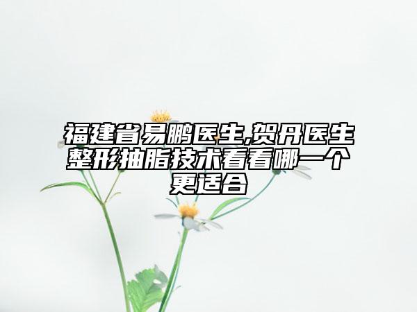 福建省易鵬醫(yī)生,賀丹醫(yī)生整形抽脂技術(shù)看看哪一個(gè)更適合