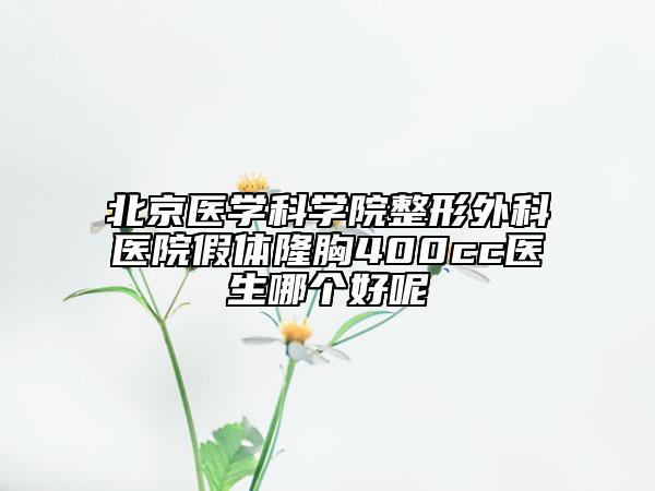 北京醫(yī)學(xué)科學(xué)院整形外科醫(yī)院假體隆胸400cc醫(yī)生哪個好呢