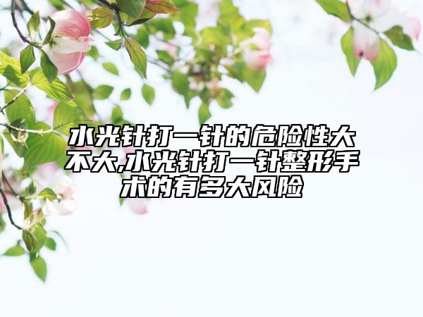 水光針打一針的危險性大不大,水光針打一針整形手術(shù)的有多大風(fēng)險