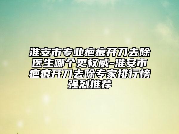 淮安市專(zhuān)業(yè)疤痕開(kāi)刀去除醫(yī)生哪個(gè)更權(quán)威-淮安市疤痕開(kāi)刀去除專(zhuān)家排行榜強(qiáng)烈推薦