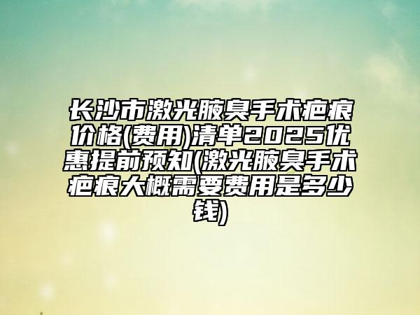 長沙市激光腋臭手術(shù)疤痕價(jià)格(費(fèi)用)清單2025優(yōu)惠提前預(yù)知(激光腋臭手術(shù)疤痕大概需要費(fèi)用是多少錢)