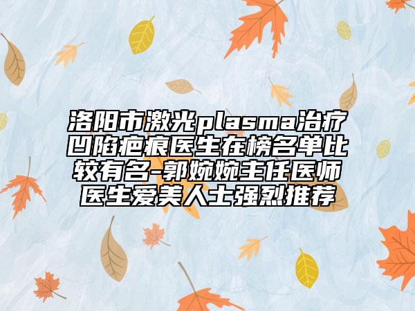 洛陽(yáng)市激光plasma治療凹陷疤痕醫(yī)生在榜名單比較有名-郭婉婉主任醫(yī)師醫(yī)生愛(ài)美人士強(qiáng)烈推薦