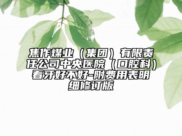 焦作煤業(yè)（集團(tuán)）有限責(zé)任公司中央醫(yī)院（口腔科）看牙好不好-附費(fèi)用表明細(xì)修訂版