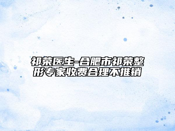 祁榮醫(yī)生-合肥市祁榮整形專家收費合理不推銷