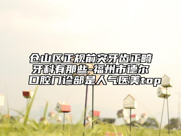 倉(cāng)山區(qū)正規(guī)前突牙齒正畸牙科有那些-福州市德?tīng)柨谇婚T(mén)診部是人氣醫(yī)美top