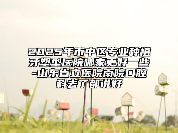2025年市中區(qū)專業(yè)種植牙塑型醫(yī)院哪家更好一些-山東省立醫(yī)院南院口腔科去了都說(shuō)好