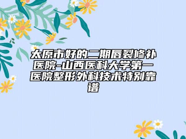 太原市好的二期唇裂修補醫(yī)院-山西醫(yī)科大學第一醫(yī)院整形外科技術特別靠譜