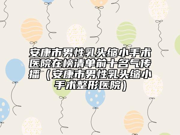 安康市男性乳頭縮小手術醫(yī)院在榜清單前十名氣傳播(安康市男性乳頭縮小手術整形醫(yī)院)