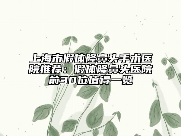 上海市假體隆鼻頭手術(shù)醫(yī)院推薦：假體隆鼻頭醫(yī)院前30位值得一覽