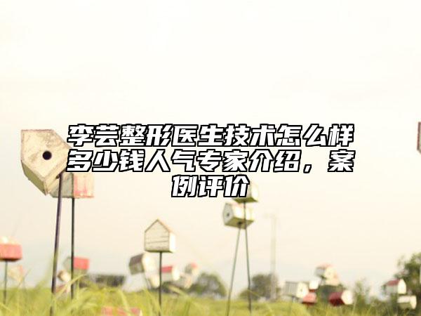 李蕓整形醫(yī)生技術(shù)怎么樣多少錢人氣專家介紹，案例評(píng)價(jià)