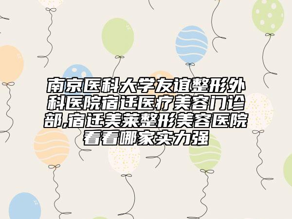南京醫(yī)科大學(xué)友誼整形外科醫(yī)院宿遷醫(yī)療美容門診部,宿遷美萊整形美容醫(yī)院看看哪家實力強