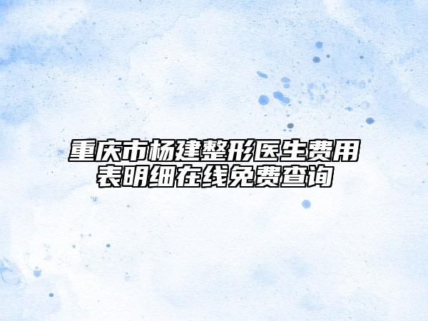 重慶市楊建整形醫(yī)生費用表明細在線免費查詢