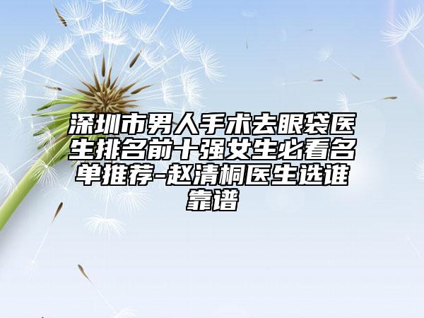 深圳市男人手術(shù)去眼袋醫(yī)生排名前十強(qiáng)女生必看名單推薦-趙清桐醫(yī)生選誰靠譜