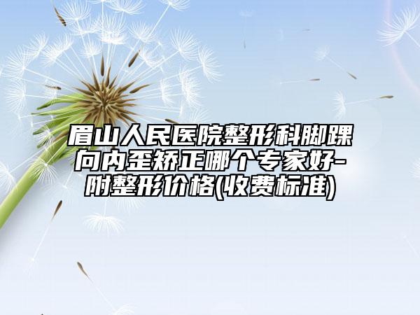 眉山人民醫(yī)院整形科腳踝向內(nèi)歪矯正哪個專家好-附整形價格(收費標準)