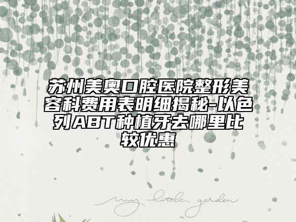 蘇州美奧口腔醫(yī)院整形美容科費(fèi)用表明細(xì)揭秘-以色列ABT種植牙去哪里比較優(yōu)惠