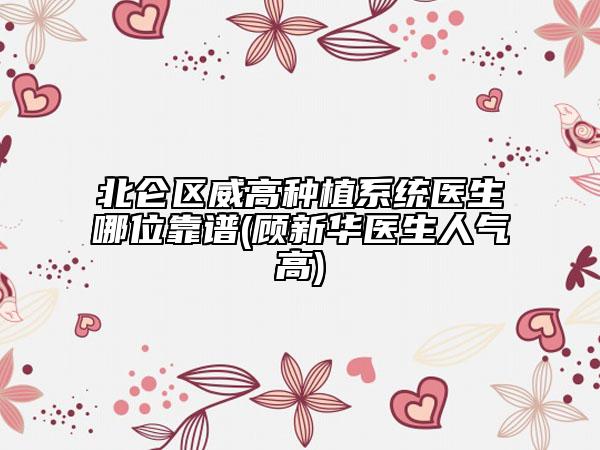 北侖區(qū)威高種植系統(tǒng)醫(yī)生哪位靠譜(顧新華醫(yī)生人氣高)