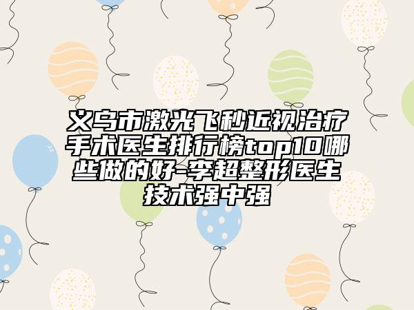義烏市激光飛秒近視治療手術(shù)醫(yī)生排行榜top10哪些做的好-李超整形醫(yī)生技術(shù)強(qiáng)中強(qiáng)