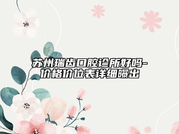 蘇州瑞齒口腔診所好嗎-價格價位表詳細曝出